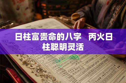 日柱富贵命的八字   丙火日柱聪明灵活