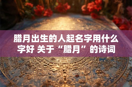 腊月出生的人起名字用什么字好 关于“腊月”的诗词