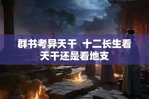 群书考异天干  十二长生看天干还是看地支
