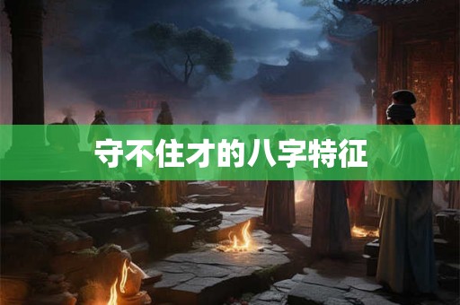 守不住才的八字特征 守不住才的八字特征