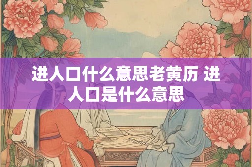 进人口什么意思老黄历 进人口是什么意思