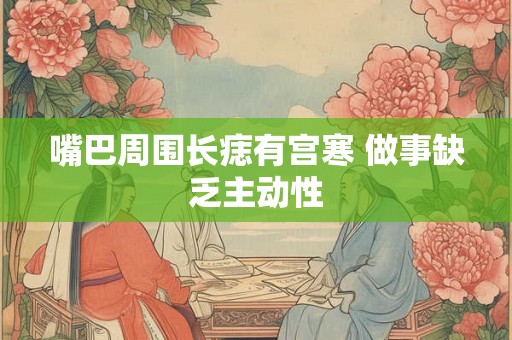 嘴巴周围长痣有宫寒 做事缺乏主动性