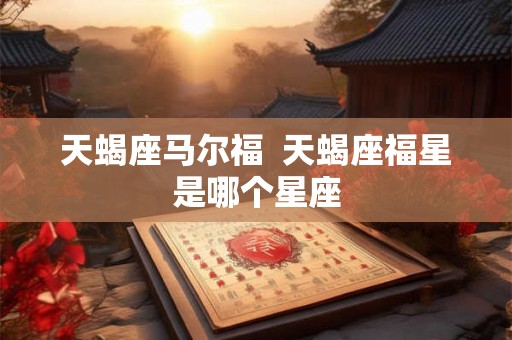 天蝎座马尔福 天蝎座福星是哪个星座 天蝎座马尔福 天蝎座福星是哪个星座