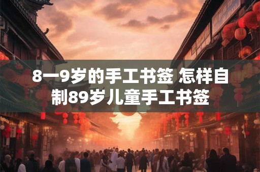 8一9岁的手工书签 怎样自制89岁儿童手工书签