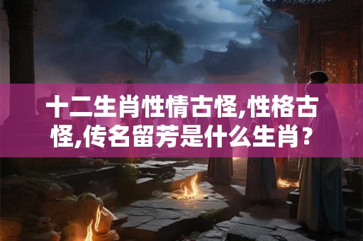 十二生肖性情古怪,性格古怪,传名留芳是什么生肖？