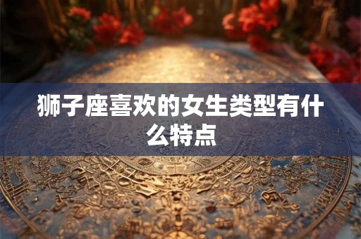 狮子座喜欢的女生类型有什么特点