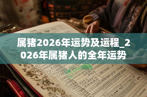 属猪2026年运势及运程_2026年属猪人的全年运势 属猪2026年运势及运程_2026年属猪人的全年运势