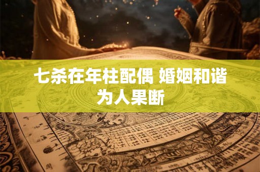 七杀在年柱配偶 婚姻和谐为人果断 七杀在年柱配偶 婚姻和谐为人果断