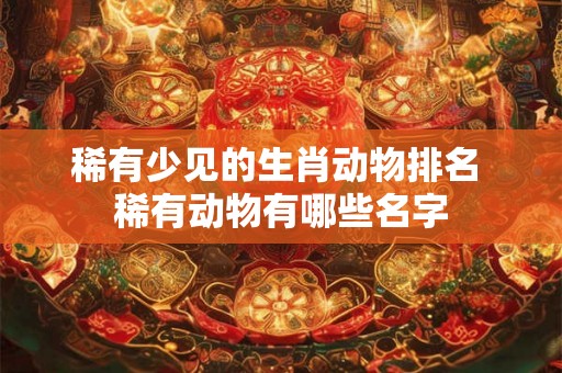 稀有少见的生肖动物排名 稀有动物有哪些名字