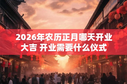 2026年农历正月哪天开业大吉 开业需要什么仪式