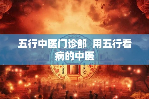 五行中医门诊部  用五行看病的中医