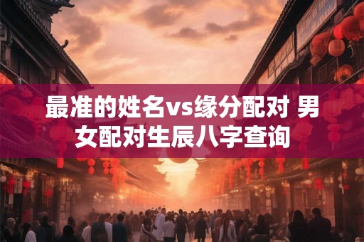 最准的姓名vs缘分配对 男女配对生辰八字查询 最准的姓名vs缘分配对 男女配对生辰八字查询