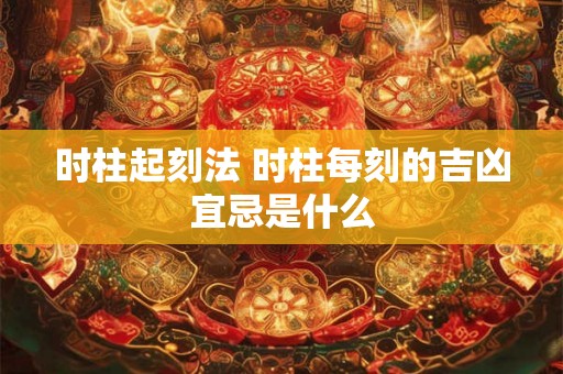 时柱起刻法 时柱每刻的吉凶宜忌是什么