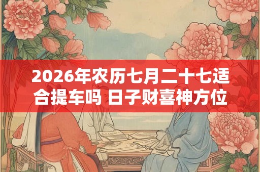 2026年农历七月二十七适合提车吗 日子财喜神方位