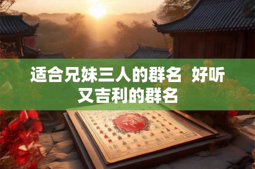 适合兄妹三人的群名  好听又吉利的群名