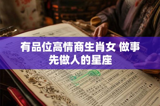 有品位高情商生肖女 做事先做人的星座