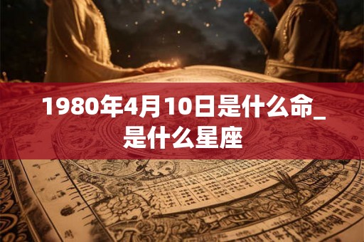 1980年4月10日是什么命_是什么星座