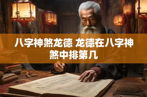 八字神煞龙德 龙德在八字神煞中排第几 八字神煞龙德 龙德在八字神煞中排第几