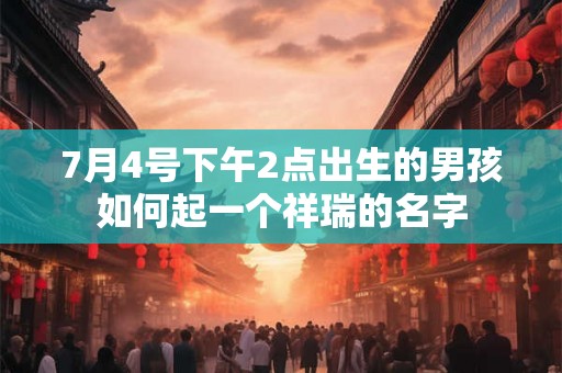 7月4号下午2点出生的男孩如何起一个祥瑞的名字