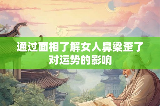 通过面相了解女人鼻梁歪了对运势的影响