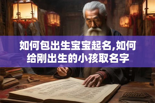 如何包出生宝宝起名,如何给刚出生的小孩取名字