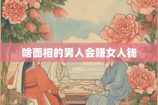 啥面相的男人会赚女人钱 啥面相的男人会赚女人钱