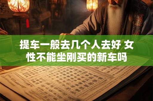 提车一般去几个人去好 女性不能坐刚买的新车吗