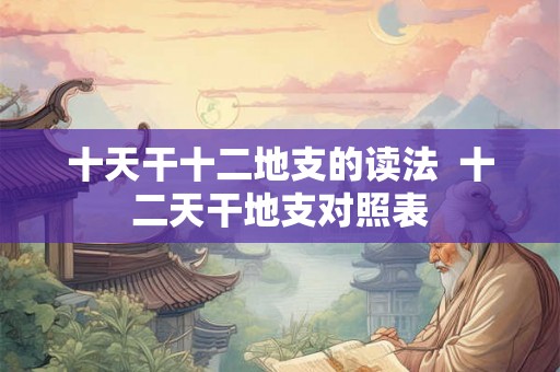 十天干十二地支的读法  十二天干地支对照表