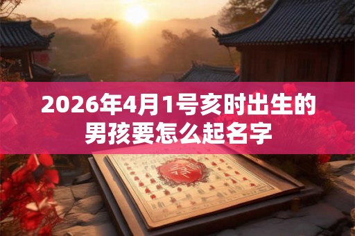 2026年4月1号亥时出生的男孩要怎么起名字 2026年4月1号亥时出生的男孩要怎么起名字