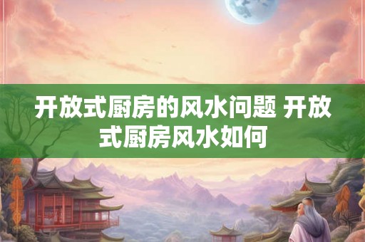 开放式厨房的风水问题 开放式厨房风水如何