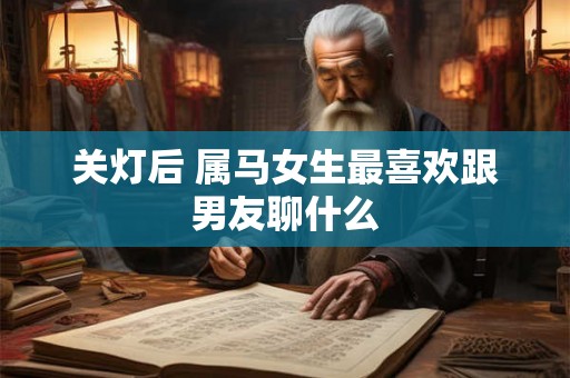 关灯后 属马女生最喜欢跟男友聊什么