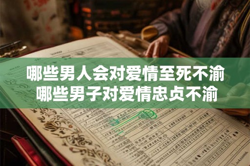 哪些男人会对爱情至死不渝 哪些男子对爱情忠贞不渝