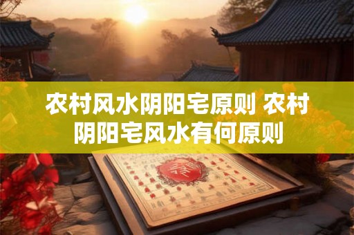 农村风水阴阳宅原则 农村阴阳宅风水有何原则