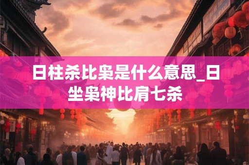日柱杀比枭是什么意思_日坐枭神比肩七杀 日柱杀比枭是什么意思_日坐枭神比肩七杀
