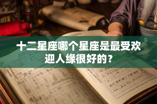 十二星座哪个星座是最受欢迎人缘很好的？