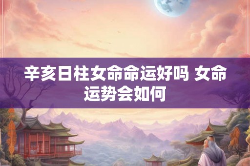 辛亥日柱女命命运好吗 女命运势会如何