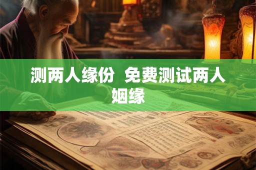 测两人缘份  免费测试两人姻缘