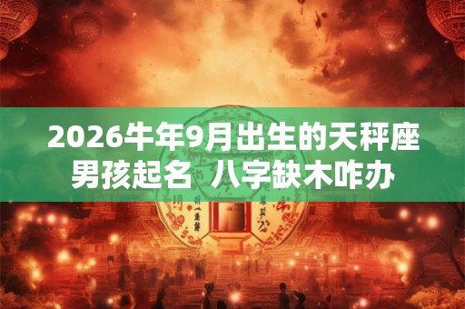 2026牛年9月出生的天秤座男孩起名  八字缺木咋办