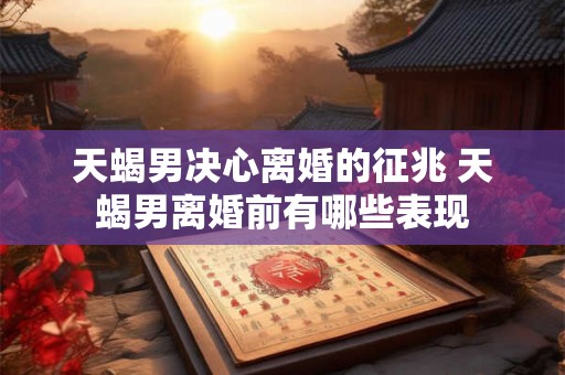 天蝎男决心离婚的征兆 天蝎男离婚前有哪些表现