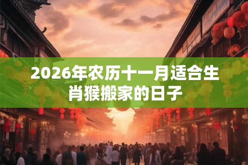 2026年农历十一月适合生肖猴搬家的日子