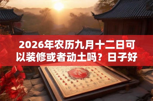 2026年农历九月十二日可以装修或者动土吗？日子好吗？