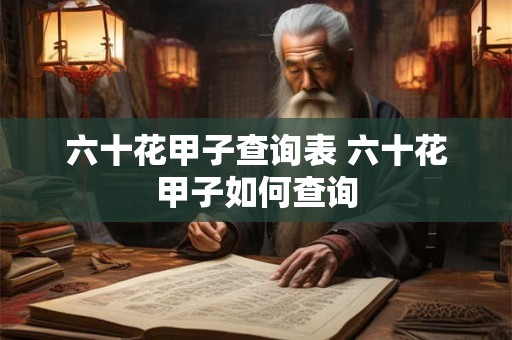 六十花甲子查询表 六十花甲子如何查询 六十花甲子查询表 六十花甲子如何查询