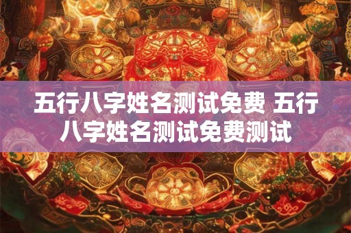 五行八字姓名测试免费 五行八字姓名测试免费测试