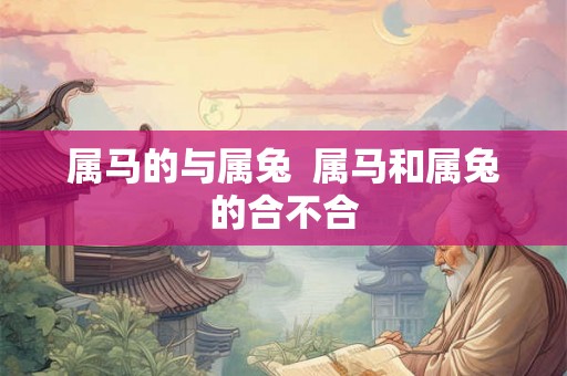 属马的与属兔 属马和属兔的合不合 属马的与属兔 属马和属兔的合不合