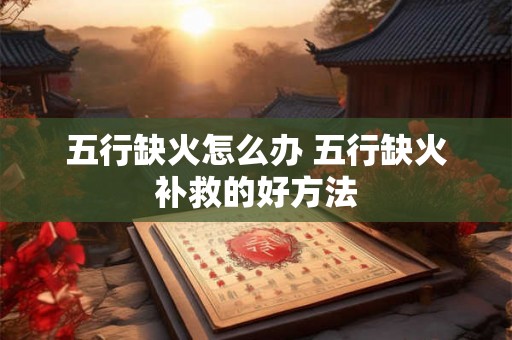 五行缺火怎么办 五行缺火补救的好方法
