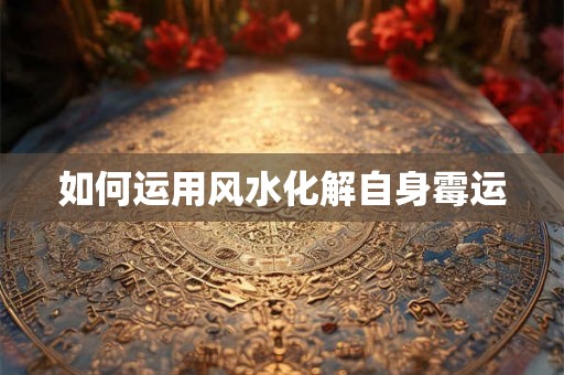 如何运用风水化解自身霉运