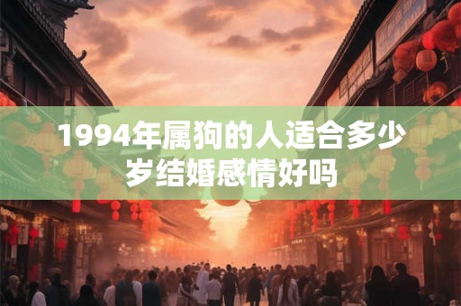 1994年属狗的人适合多少岁结婚感情好吗 1994年属狗的人适合多少岁结婚感情好吗