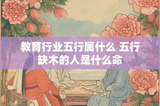 教育行业五行属什么 五行缺木的人是什么命