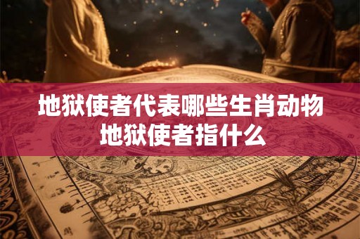 地狱使者代表哪些生肖动物 地狱使者指什么