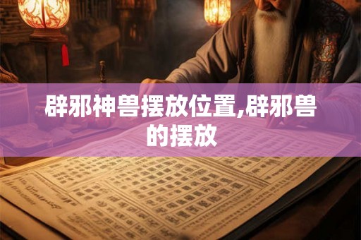 辟邪神兽摆放位置,辟邪兽的摆放